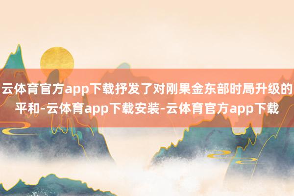 云体育官方app下载抒发了对刚果金东部时局升级的平和-云体育app下载安装-云体育官方app下载