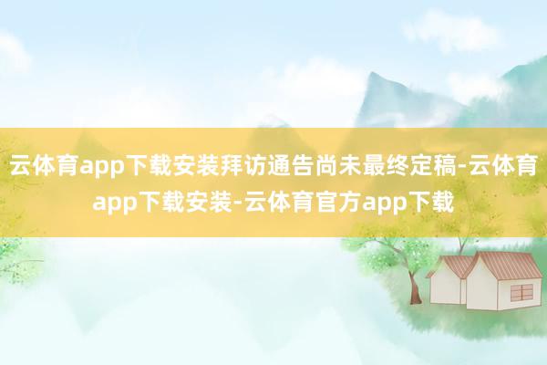 云体育app下载安装拜访通告尚未最终定稿-云体育app下载安装-云体育官方app下载