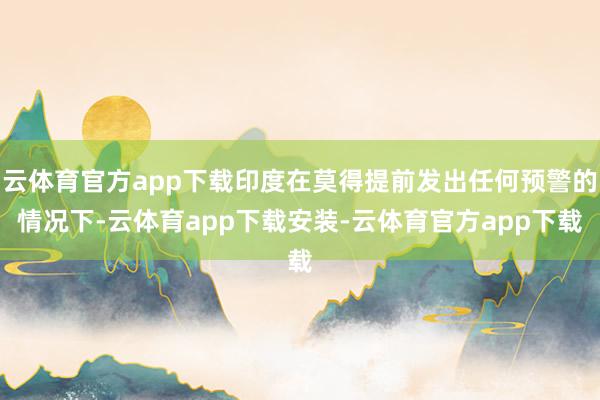 云体育官方app下载印度在莫得提前发出任何预警的情况下-云体育app下载安装-云体育官方app下载