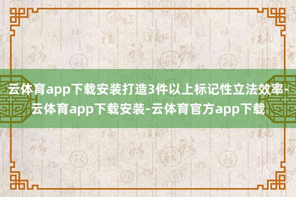 云体育app下载安装打造3件以上标记性立法效率-云体育app下载安装-云体育官方app下载