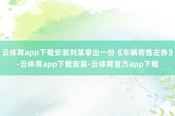 云体育app下载安装刘某拿出一份《车辆寄售左券》-云体育app下载安装-云体育官方app下载