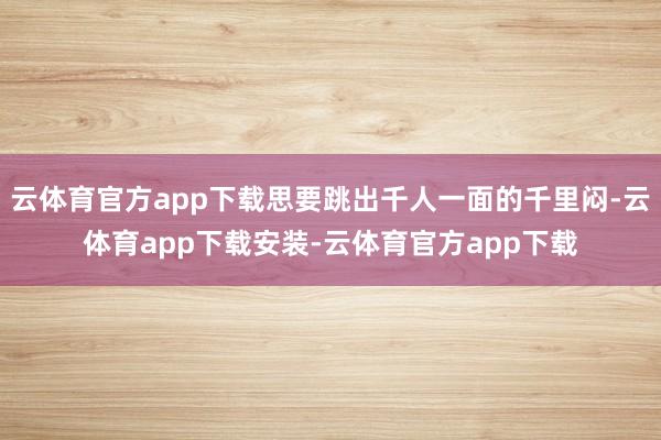 云体育官方app下载思要跳出千人一面的千里闷-云体育app下载安装-云体育官方app下载