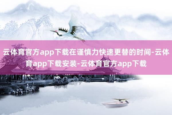 云体育官方app下载在谨慎力快速更替的时间-云体育app下载安装-云体育官方app下载
