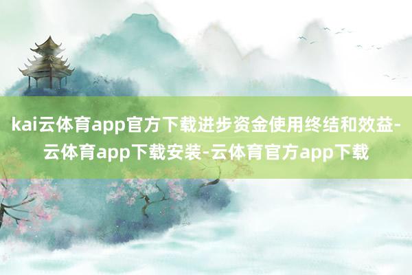 kai云体育app官方下载进步资金使用终结和效益-云体育app下载安装-云体育官方app下载