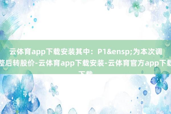 云体育app下载安装其中:P1 为本次调整后转股价-云体育app下载安装-云体育官方app下载