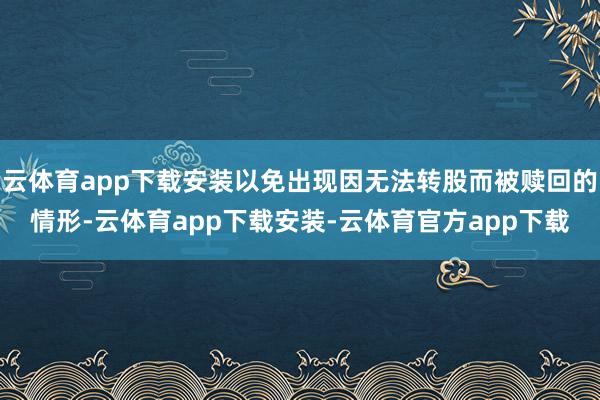 云体育app下载安装以免出现因无法转股而被赎回的情形-云体育app下载安装-云体育官方app下载