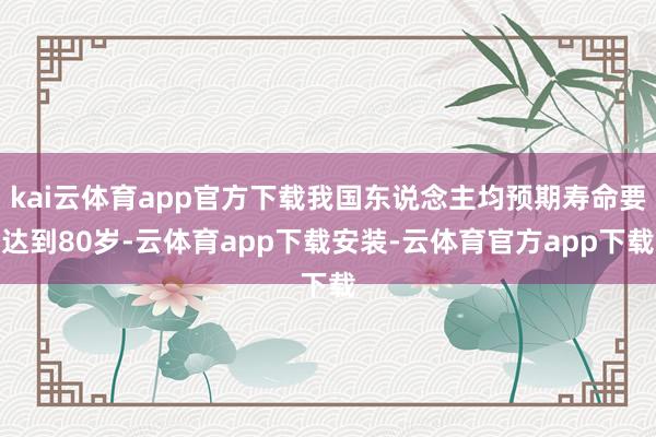 kai云体育app官方下载我国东说念主均预期寿命要达到80岁-云体育app下载安装-云体育官方app下载