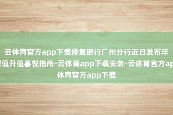 云体育官方app下载修复银行广州分行近日发布年终奖保值升值喜悦指南-云体育app下载安装-云体育官方app下载