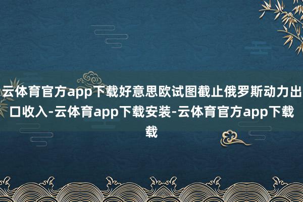 云体育官方app下载好意思欧试图截止俄罗斯动力出口收入-云体育app下载安装-云体育官方app下载