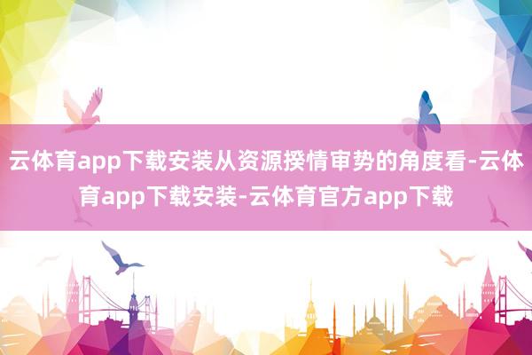 云体育app下载安装从资源揆情审势的角度看-云体育app下载安装-云体育官方app下载