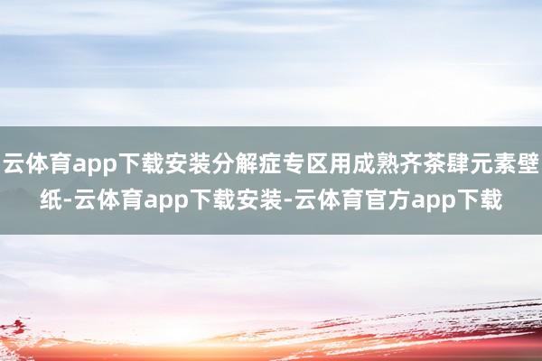 云体育app下载安装分解症专区用成熟齐茶肆元素壁纸-云体育app下载安装-云体育官方app下载