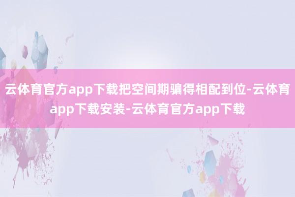 云体育官方app下载把空间期骗得相配到位-云体育app下载安装-云体育官方app下载
