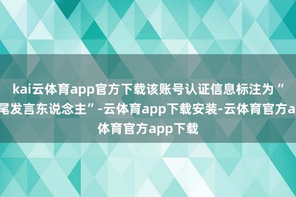 kai云体育app官方下载该账号认证信息标注为“华为结尾发言东说念主”-云体育app下载安装-云体育官方app下载