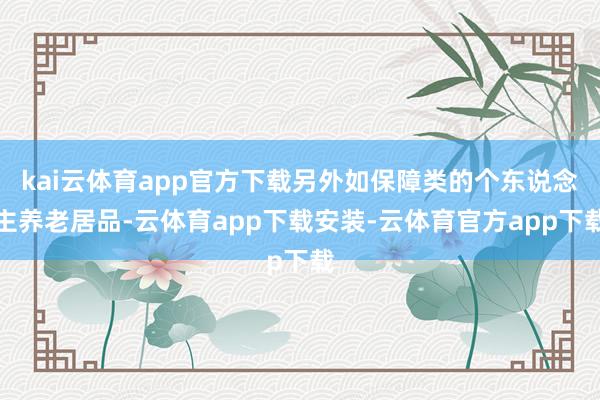 kai云体育app官方下载另外如保障类的个东说念主养老居品-云体育app下载安装-云体育官方app下载