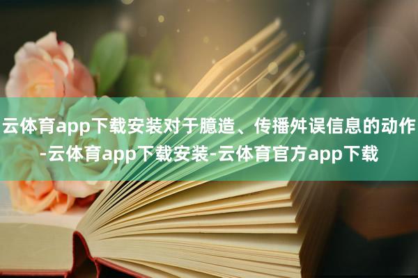 云体育app下载安装对于臆造、传播舛误信息的动作-云体育app下载安装-云体育官方app下载