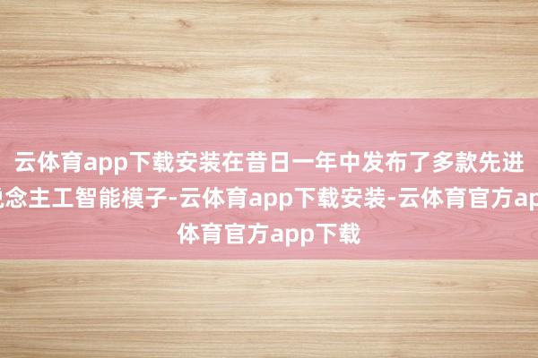 云体育app下载安装在昔日一年中发布了多款先进的东说念主工智能模子-云体育app下载安装-云体育官方app下载