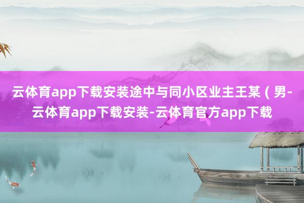 云体育app下载安装途中与同小区业主王某 ( 男-云体育app下载安装-云体育官方app下载