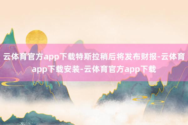 云体育官方app下载特斯拉稍后将发布财报-云体育app下载安装-云体育官方app下载