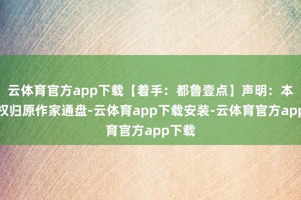 云体育官方app下载【着手：都鲁壹点】声明：本文版权归原作家通盘-云体育app下载安装-云体育官方app下载