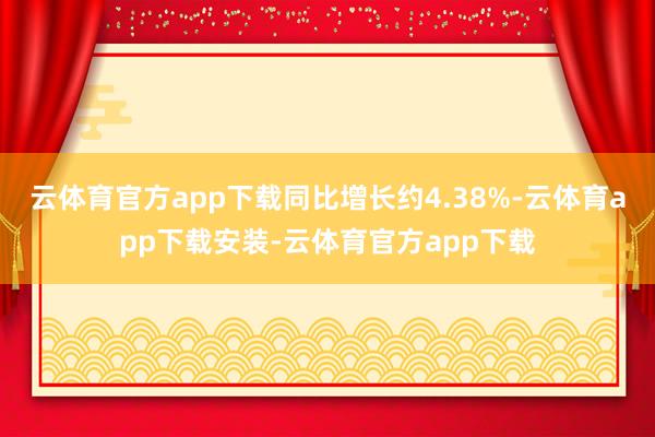 云体育官方app下载同比增长约4.38%-云体育app下载安装-云体育官方app下载