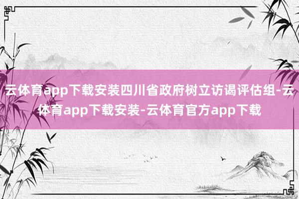 云体育app下载安装四川省政府树立访谒评估组-云体育app下载安装-云体育官方app下载