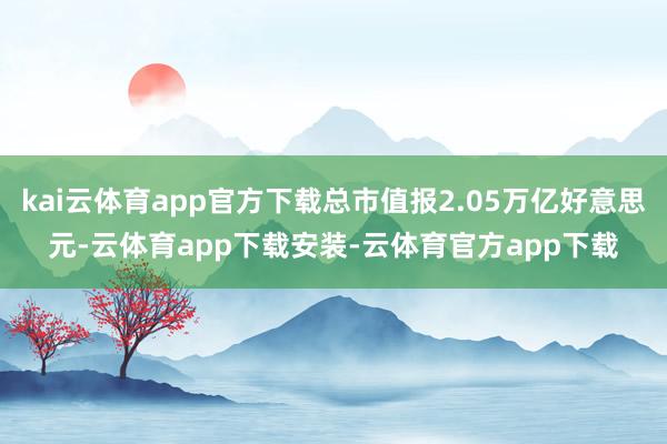 kai云体育app官方下载总市值报2.05万亿好意思元-云体育app下载安装-云体育官方app下载