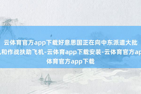 云体育官方app下载好意思国正在向中东派遣大批斗殴机和作战扶助飞机-云体育app下载安装-云体育官方app下载
