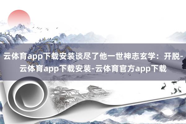 云体育app下载安装谈尽了他一世神志玄学：开脱-云体育app下载安装-云体育官方app下载