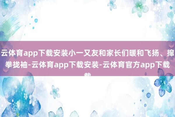 云体育app下载安装小一又友和家长们暖和飞扬、撺拳拢袖-云体育app下载安装-云体育官方app下载