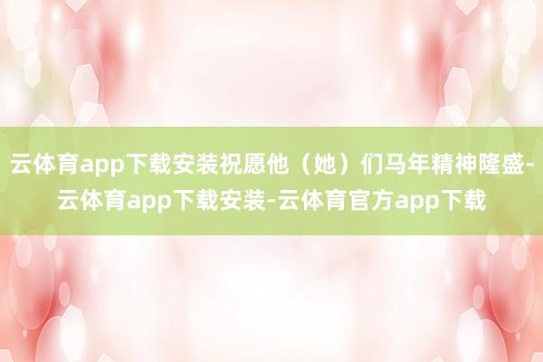 云体育app下载安装祝愿他（她）们马年精神隆盛-云体育app下载安装-云体育官方app下载