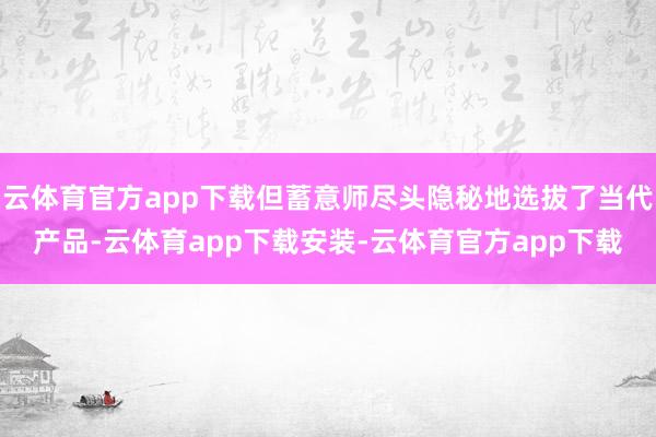 云体育官方app下载但蓄意师尽头隐秘地选拔了当代产品-云体育app下载安装-云体育官方app下载
